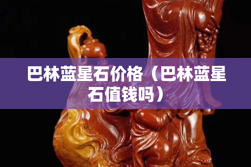 巴林藍星石價格（巴林藍星石值錢嗎）
