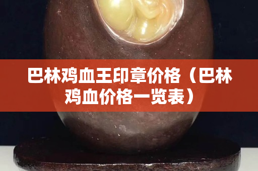巴林雞血王印章價(jià)格（巴林雞血價(jià)格一覽表）