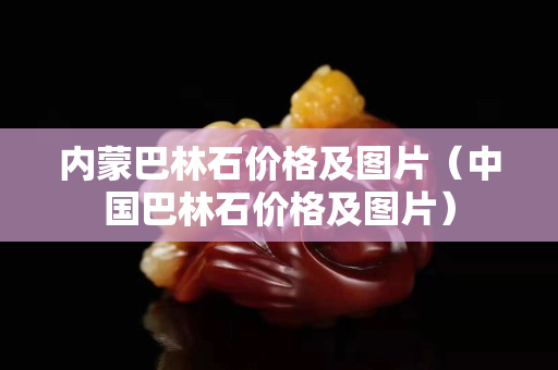 內蒙巴林石價格及圖片（中國巴林石價格及圖片）