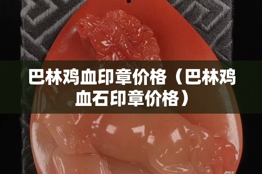 巴林雞血印章價格（巴林雞血石印章價格）