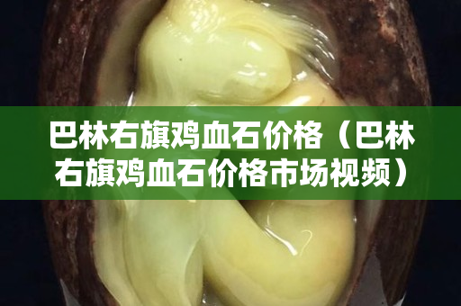 巴林右旗雞血石價(jià)格（巴林右旗雞血石價(jià)格市場(chǎng)視頻）
