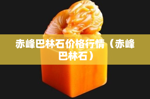 赤峰巴林石價格行情（赤峰巴林石）