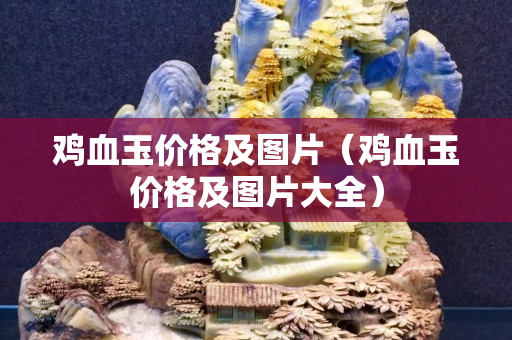 雞血玉價格及圖片（雞血玉價格及圖片大全）