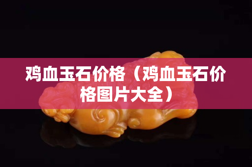 雞血玉石價格（雞血玉石價格圖片大全）
