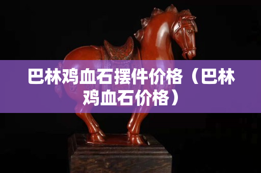 巴林雞血石擺件價格（巴林雞血石價格）