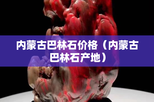 內(nèi)蒙古巴林石價格（內(nèi)蒙古巴林石產(chǎn)地）