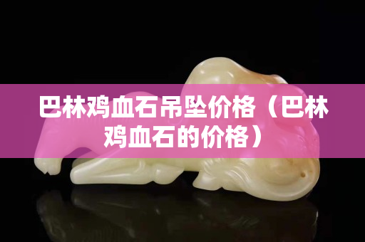 巴林雞血石吊墜價格（巴林雞血石的價格）