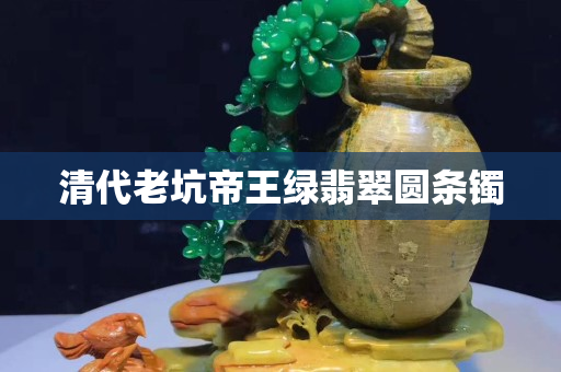 清代老坑帝王綠翡翠圓條鐲