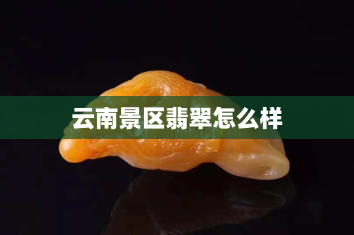 云南景區翡翠怎么樣