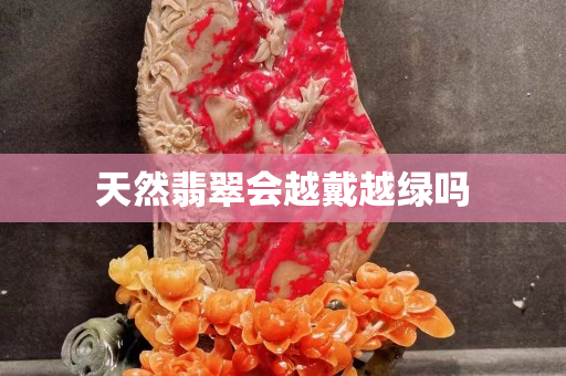 天然翡翠會越戴越綠嗎