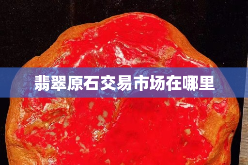 翡翠原石交易市場在哪里