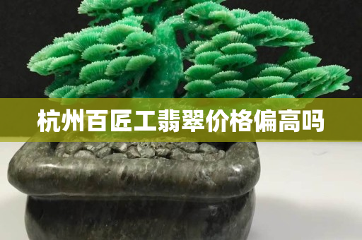 杭州百匠工翡翠價格偏高嗎