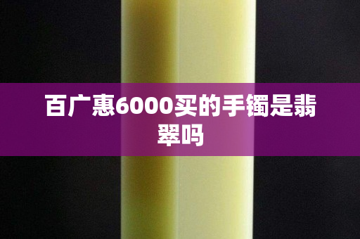 百廣惠6000買的手鐲是翡翠嗎