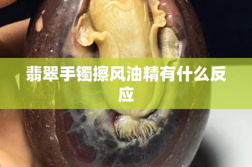 翡翠手鐲擦風油精有什么反應