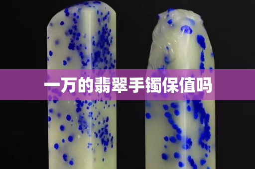 一萬的翡翠手鐲保值嗎