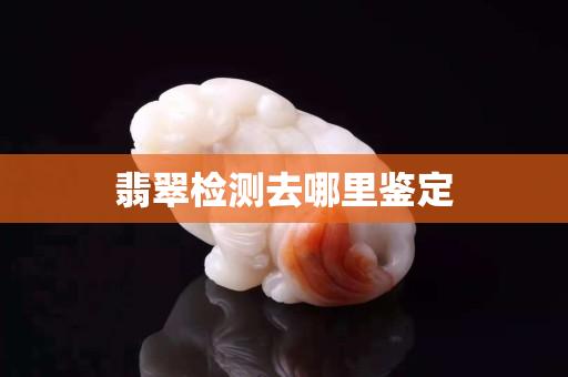 翡翠檢測去哪里鑒定