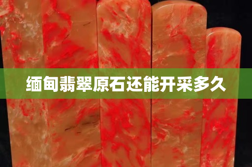 緬甸翡翠原石還能開采多久