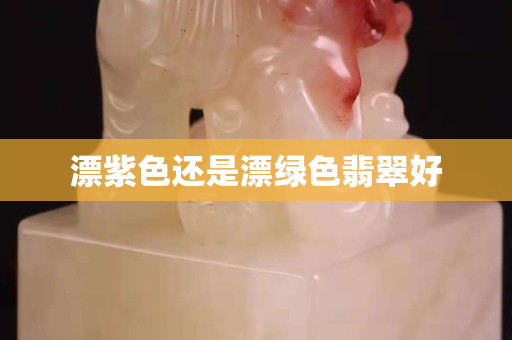 漂紫色還是漂綠色翡翠好