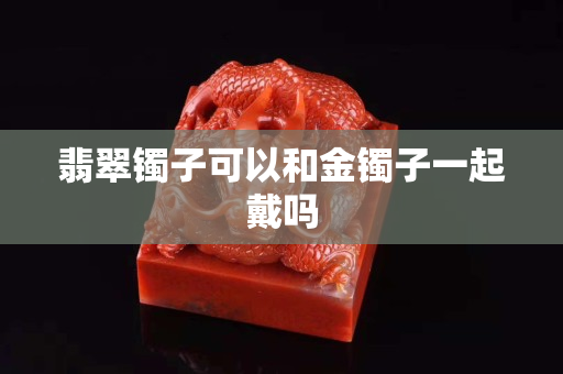 翡翠鐲子可以和金鐲子一起戴嗎