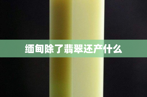 緬甸除了翡翠還產(chǎn)什么