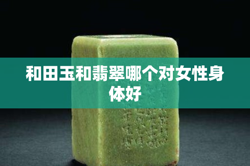 和田玉和翡翠哪個對女性身體好