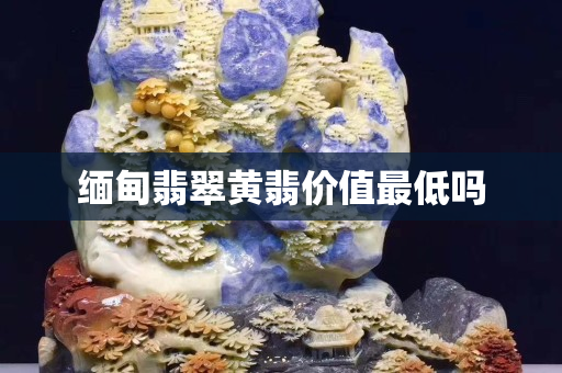 緬甸翡翠黃翡價(jià)值最低嗎