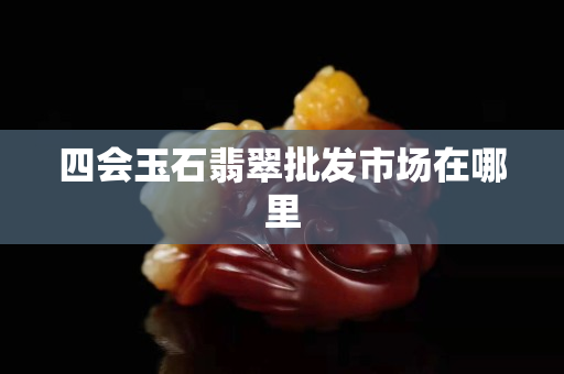 四會玉石翡翠批發市場在哪里