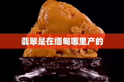 翡翠是在緬甸哪里產的