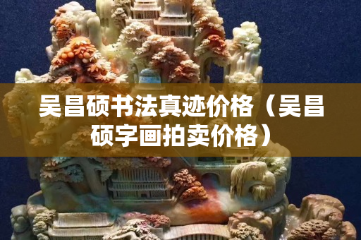 吳昌碩書法真跡價格（吳昌碩字畫拍賣價格）