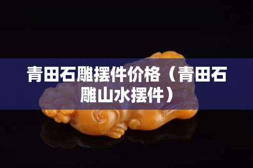 青田石雕擺件價格（青田石雕山水擺件）