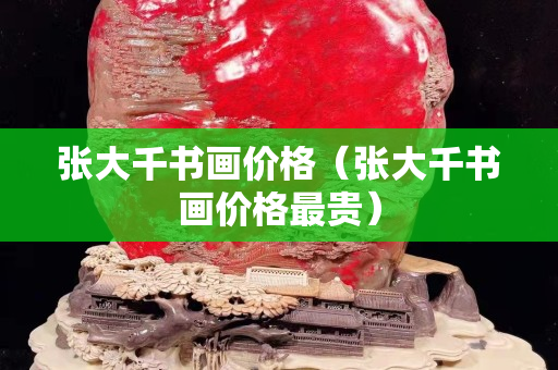 張大千書畫價(jià)格（張大千書畫價(jià)格最貴）