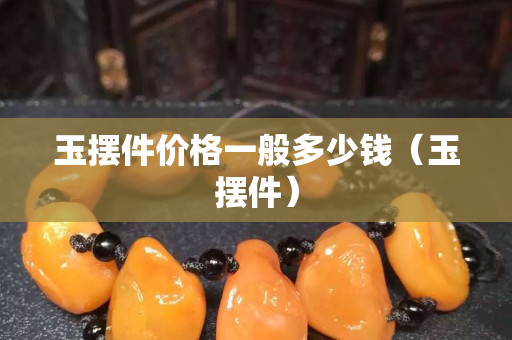 玉擺件價格一般多少錢（玉擺件）