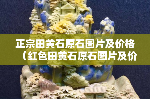 正宗田黃石原石圖片及價格（紅色田黃石原石圖片及價格）