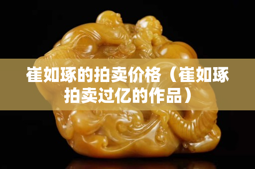崔如琢的拍賣價格（崔如琢拍賣過億的作品）