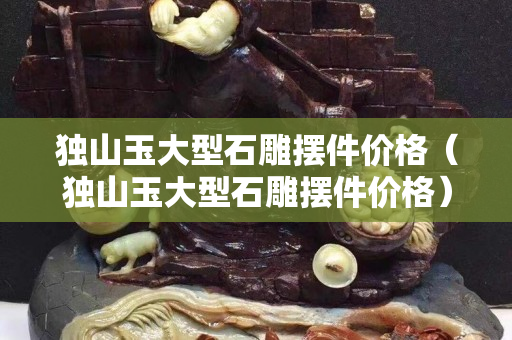 獨山玉大型石雕擺件價格（獨山玉大型石雕擺件價格）