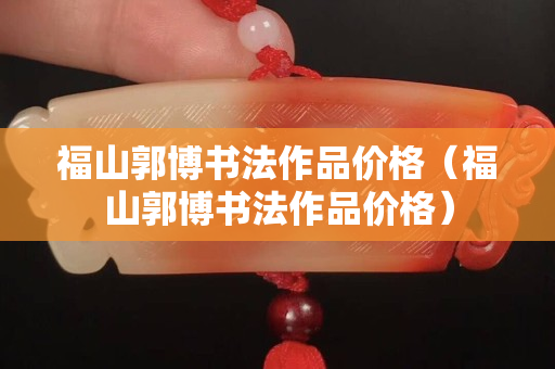 福山郭博書法作品價格（福山郭博書法作品價格）