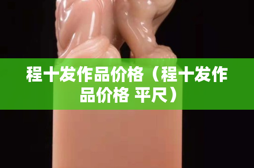 程十發(fā)作品價(jià)格（程十發(fā)作品價(jià)格 平尺）