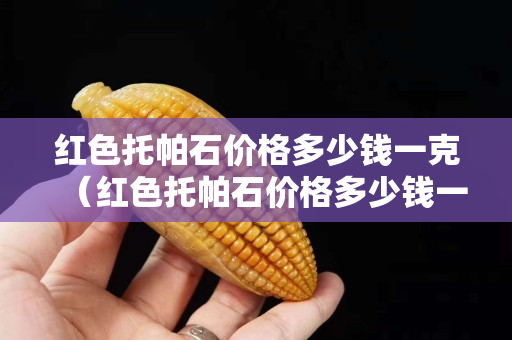 紅色托帕石價格多少錢一克（紅色托帕石價格多少錢一克呢）