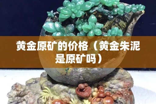 黃金原礦的價格（黃金朱泥是原礦嗎）