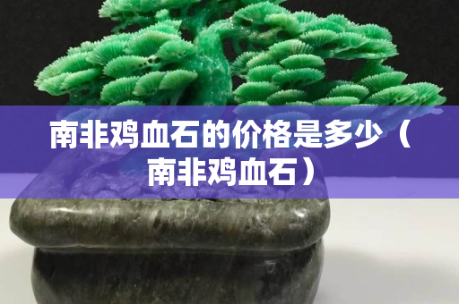 南非雞血石的價格是多少（南非雞血石）