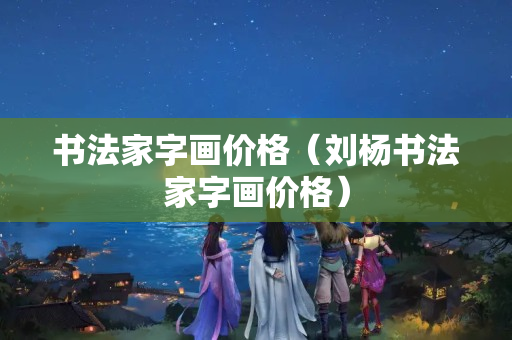 書法家字畫價格（劉楊書法家字畫價格）