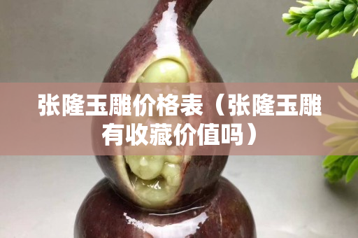 張隆玉雕價(jià)格表（張隆玉雕有收藏價(jià)值嗎）