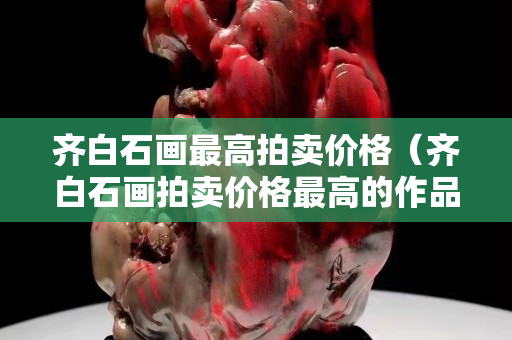 齊白石畫最高拍賣價(jià)格（齊白石畫拍賣價(jià)格最高的作品）