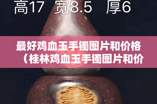 最好雞血玉手鐲圖片和價格（桂林雞血玉手鐲圖片和價格）