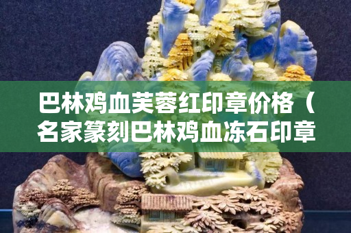 巴林雞血芙蓉紅印章價格（名家篆刻巴林雞血凍石印章）