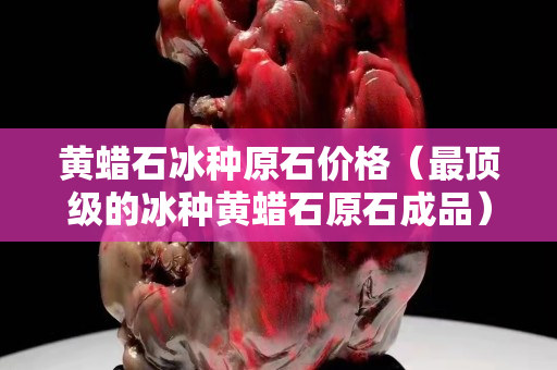 黃蠟石冰種原石價格（最頂級的冰種黃蠟石原石成品）