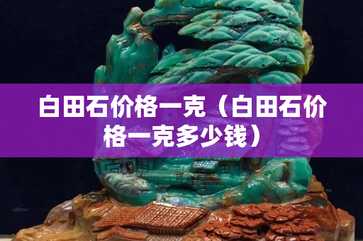 白田石價格一克（白田石價格一克多少錢）