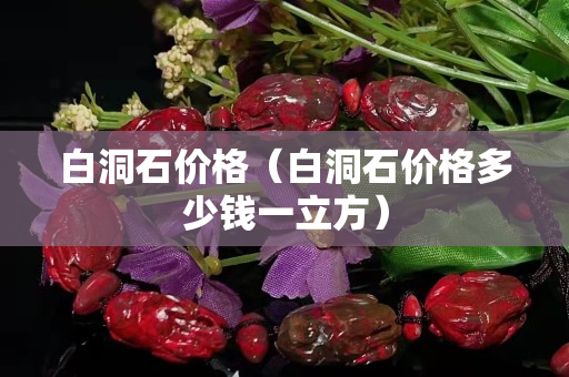 白洞石價(jià)格（白洞石價(jià)格多少錢(qián)一立方）