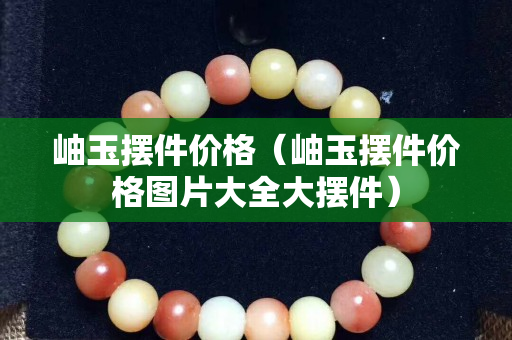 岫玉擺件價格（岫玉擺件價格圖片大全大擺件）