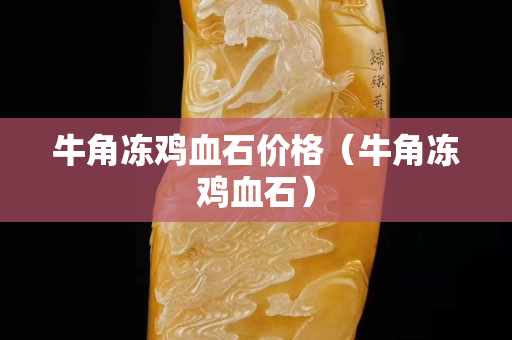 牛角凍雞血石價格（牛角凍雞血石）